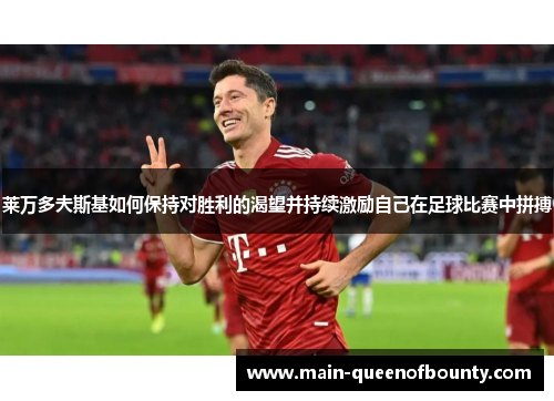 莱万多夫斯基如何保持对胜利的渴望并持续激励自己在足球比赛中拼搏 莱万多夫斯基如何保持对胜利的渴望并持续激励自己在足球比赛中拼搏