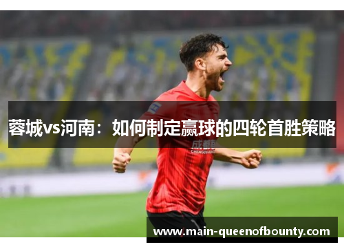 蓉城vs河南:如何制定赢球的四轮首胜策略 蓉城vs河南:如何制定赢球的四轮首胜策略