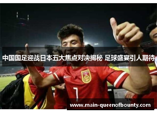 中国国足迎战日本五大焦点对决揭秘 足球盛宴引人期待 中国国足迎战日本五大焦点对决揭秘 足球盛宴引人期待
