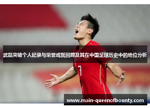 武磊突破个人纪录与荣誉成就回顾及其在中国足球历史中的地位分析 武磊突破个人纪录与荣誉成就回顾及其在中国足球历史中的地位分析