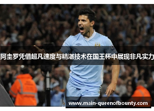 阿圭罗凭借超凡速度与精湛技术在国王杯中展现非凡实力