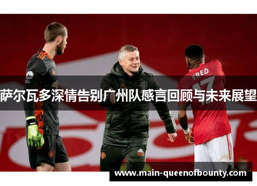 萨尔瓦多深情告别广州队感言回顾与未来展望 萨尔瓦多深情告别广州队感言回顾与未来展望