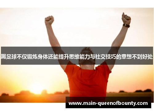 踢足球不仅锻炼身体还能提升思维能力与社交技巧的意想不到好处 踢足球不仅锻炼身体还能提升思维能力与社交技巧的意想不到好处
