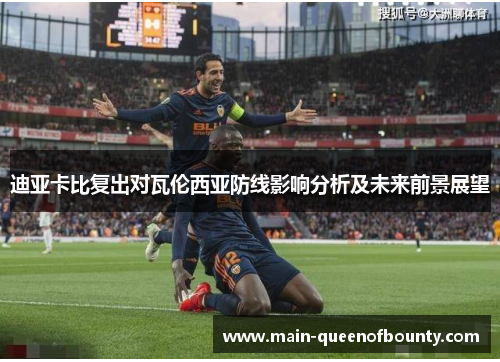 迪亚卡比复出对瓦伦西亚防线影响分析及未来前景展望 迪亚卡比复出对瓦伦西亚防线影响分析及未来前景展望