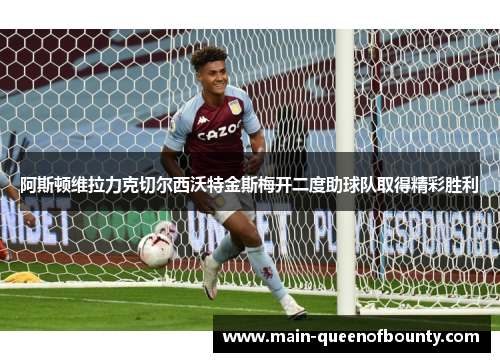 阿斯顿维拉力克切尔西沃特金斯梅开二度助球队取得精彩胜利 阿斯顿维拉力克切尔西沃特金斯梅开二度助球队取得精彩胜利