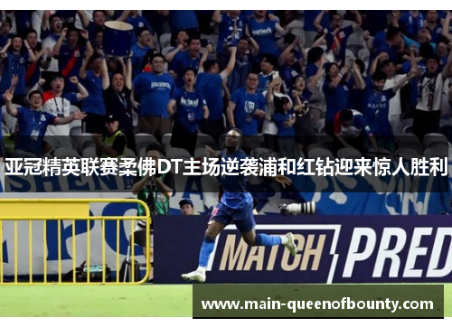亚冠精英联赛柔佛DT主场逆袭浦和红钻迎来惊人胜利 亚冠精英联赛柔佛DT主场逆袭浦和红钻迎来惊人胜利