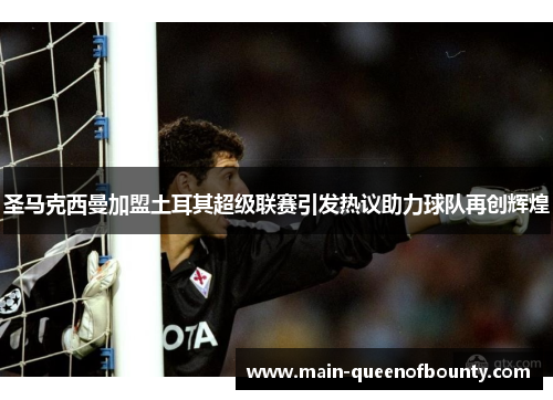 圣马克西曼加盟土耳其超级联赛引发热议助力球队再创辉煌