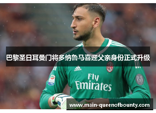 巴黎圣日耳曼门将多纳鲁马喜迎父亲身份正式升级 巴黎圣日耳曼门将多纳鲁马喜迎父亲身份正式升级