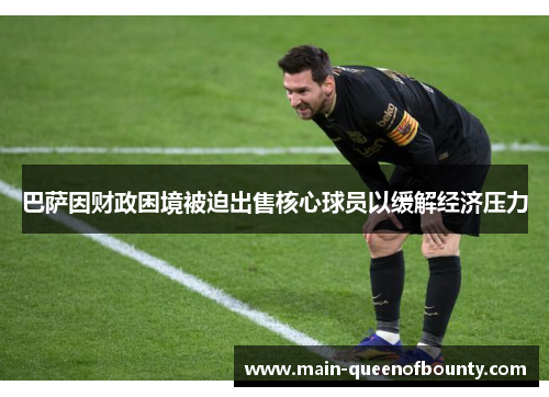 巴萨因财政困境被迫出售核心球员以缓解经济压力 巴萨因财政困境被迫出售核心球员以缓解经济压力