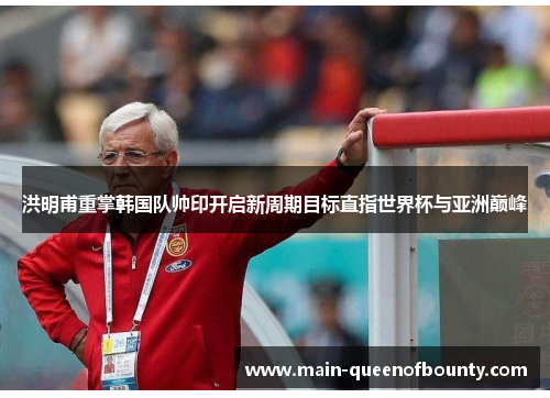 洪明甫重掌韩国队帅印开启新周期目标直指世界杯与亚洲巅峰