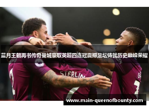 蓝月王朝再书传奇曼城豪取英超四连冠震撼足坛铸就历史巅峰荣耀