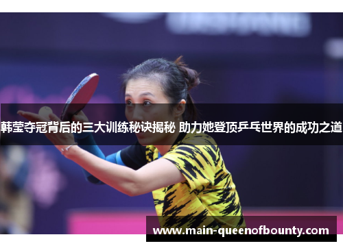 韩莹夺冠背后的三大训练秘诀揭秘 助力她登顶乒乓世界的成功之道