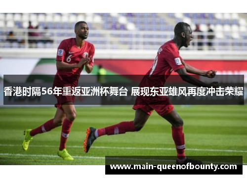 香港时隔56年重返亚洲杯舞台 展现东亚雄风再度冲击荣耀