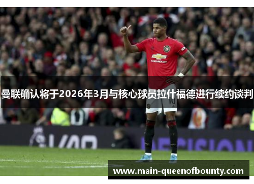 曼联确认将于2026年3月与核心球员拉什福德进行续约谈判 曼联确认将于2026年3月与核心球员拉什福德进行续约谈判