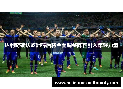 达利奇确认欧洲杯后将全面调整阵容引入年轻力量 达利奇确认欧洲杯后将全面调整阵容引入年轻力量