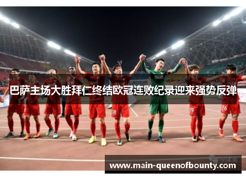 巴萨主场大胜拜仁终结欧冠连败纪录迎来强势反弹 巴萨主场大胜拜仁终结欧冠连败纪录迎来强势反弹